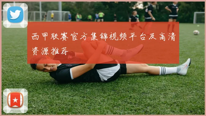 西甲联赛官方集锦视频平台及高清资源推荐