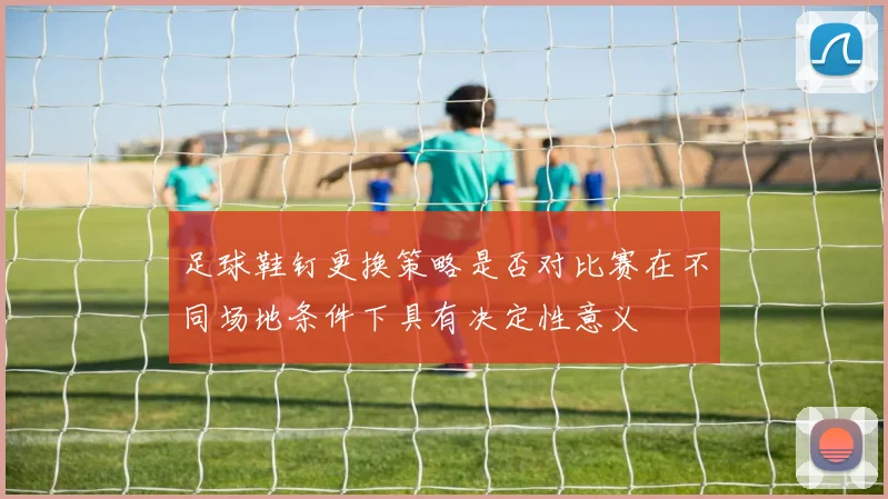 足球鞋钉更换策略是否对比赛在不同场地条件下具有决定性意义